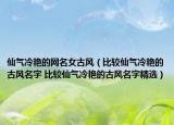 仙气冷艳的网名女古风（比较仙气冷艳的古风名字 比较仙气冷艳的古风名字精选）