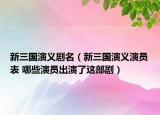 新三国演义剧名（新三国演义演员表 哪些演员出演了这部剧）
