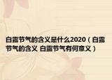 白露节气的含义是什么2020（白露节气的含义 白露节气有何意义）