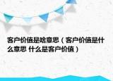客户价值是啥意思（客户价值是什么意思 什么是客户价值）