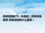 兵来将挡的下一句是啥（兵来将挡意思 兵来将挡有什么意思）