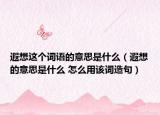 遐想这个词语的意思是什么（遐想的意思是什么 怎么用该词造句）