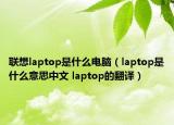 联想laptop是什么电脑（laptop是什么意思中文 laptop的翻译）