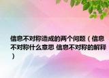 信息不对称造成的两个问题（信息不对称什么意思 信息不对称的解释）