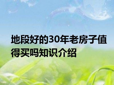 地段好的30年老房子值得买吗知识介绍