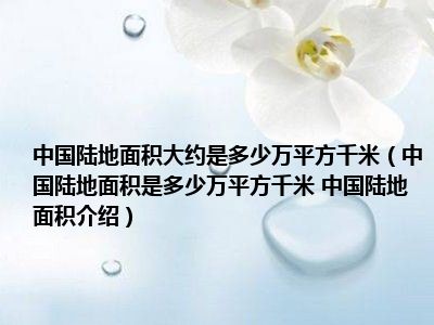 中国陆地面积大约是多少万平方千米（中国陆地面积是多少万平方千米 中国陆地面积介绍）