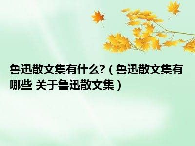 鲁迅散文集有什么?（鲁迅散文集有哪些 关于鲁迅散文集）