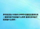 多彩的活动六年级作文600字点面结合篮球比赛（篮球中的干扰球是什么意思 篮球比赛中的干扰球是什么意思）