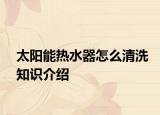 太阳能热水器怎么清洗知识介绍