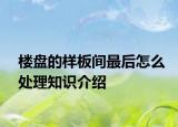 楼盘的样板间最后怎么处理知识介绍