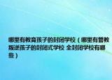 哪里有教育孩子的封闭学校（哪里有管教叛逆孩子的封闭式学校 全封闭学校有哪些）