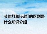 节能灯和led灯的区别是什么知识介绍