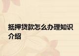 抵押贷款怎么办理知识介绍