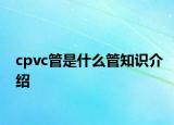 cpvc管是什么管知识介绍