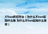 37ban折扣平台（为什么不ban猛犸什么梗 为什么不ban猛犸什么意思）