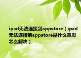 ipad无法连接到appstore（ipad无法连接到appstore是什么意思 怎么解决）