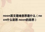 noon英文是啥意思是什么（noon什么意思 noon的意思）