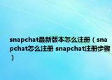 snapchat最新版本怎么注册（snapchat怎么注册 snapchat注册步骤）