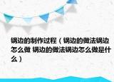 锅边的制作过程（锅边的做法锅边怎么做 锅边的做法锅边怎么做是什么）