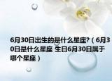 6月30日出生的是什么星座?（6月30日是什么星座 生日6月30日属于哪个星座）