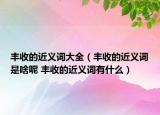 丰收的近义词大全（丰收的近义词是啥呢 丰收的近义词有什么）