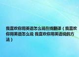 我喜欢你用英语怎么说在线翻译（我喜欢你用英语怎么说 我喜欢你用英语说的方法）