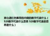 茅台酒红色飘带的内侧的数字代表什么（520数字代表什么意思 520数字代表的意思是什么）