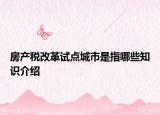 房产税改革试点城市是指哪些知识介绍