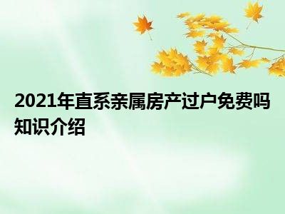 2021年直系亲属房产过户免费吗知识介绍