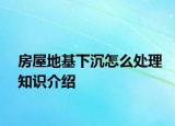 房屋地基下沉怎么处理知识介绍