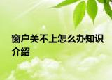 窗户关不上怎么办知识介绍