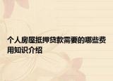 个人房屋抵押贷款需要的哪些费用知识介绍