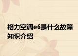 格力空调e6是什么故障知识介绍