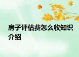 房子评估费怎么收知识介绍