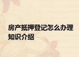 房产抵押登记怎么办理知识介绍