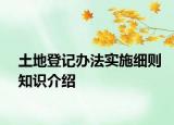 土地登记办法实施细则知识介绍