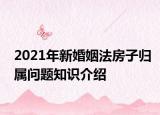 2021年新婚姻法房子归属问题知识介绍
