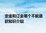 定金和订金哪个不能退款知识介绍