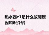 热水器e1是什么故障原因知识介绍