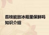 荔枝能放冰箱里保鲜吗知识介绍