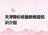 天津限价房最新楼盘知识介绍