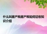 什么叫房产税房产税如何征收知识介绍