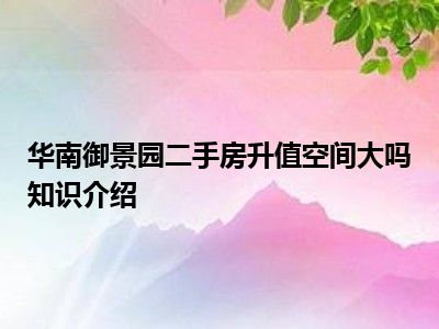 华南御景园二手房升值空间大吗知识介绍