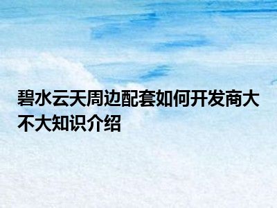 碧水云天周边配套如何开发商大不大知识介绍