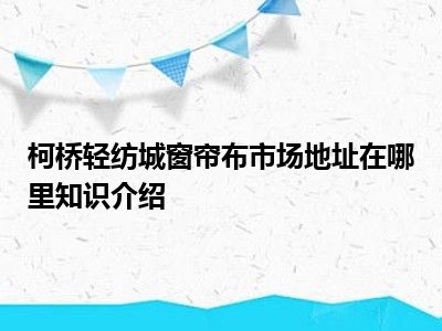 柯桥轻纺城窗帘布市场地址在哪里知识介绍