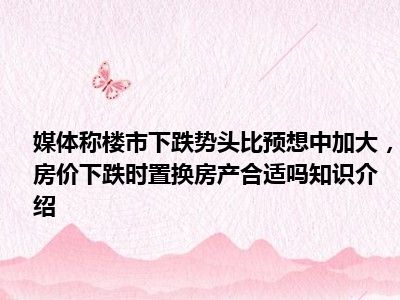 媒体称楼市下跌势头比预想中加大，房价下跌时置换房产合适吗知识介绍