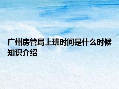 广州房管局上班时间是什么时候知识介绍