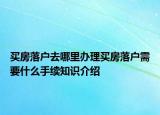 买房落户去哪里办理买房落户需要什么手续知识介绍