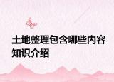 土地整理包含哪些内容知识介绍