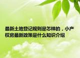 最新土地登记规则是怎样的，小产权房最新政策是什么知识介绍